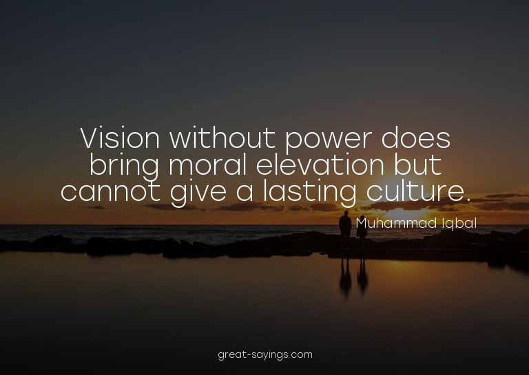 Vision without power does bring moral elevation but can