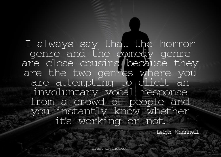 I always say that the horror genre and the comedy genre