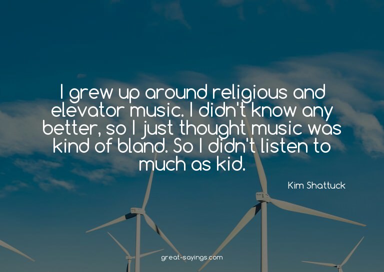 I grew up around religious and elevator music. I didn't