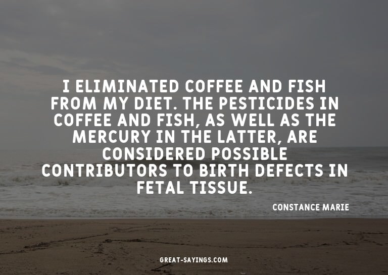 I eliminated coffee and fish from my diet. The pesticid