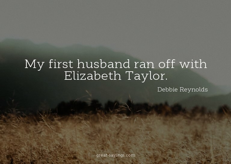 My first husband ran off with Elizabeth Taylor.

