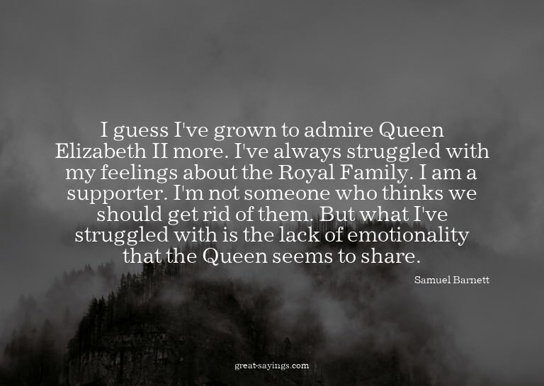 I guess I've grown to admire Queen Elizabeth II more. I