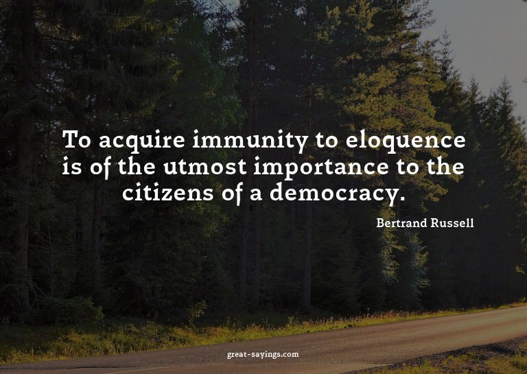 To acquire immunity to eloquence is of the utmost impor