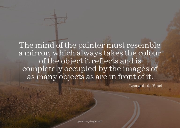 The mind of the painter must resemble a mirror, which a