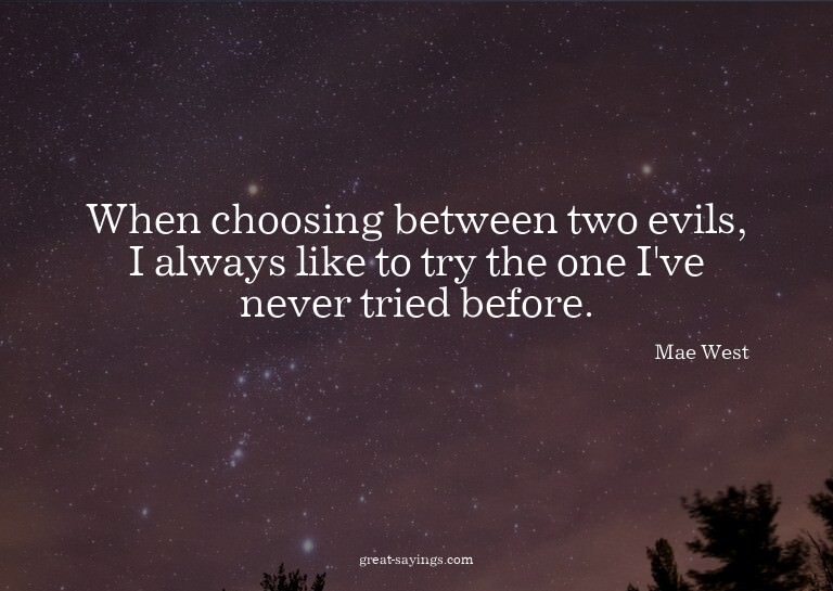 When choosing between two evils, I always like to try t