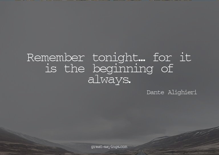 Remember tonight... for it is the beginning of always.

