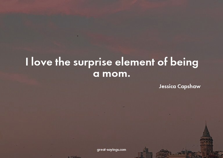 I love the surprise element of being a mom.

