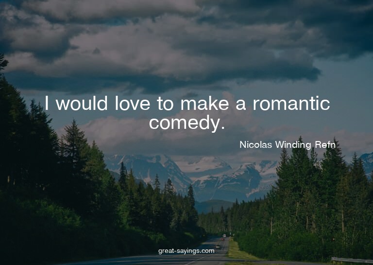 I would love to make a romantic comedy.

