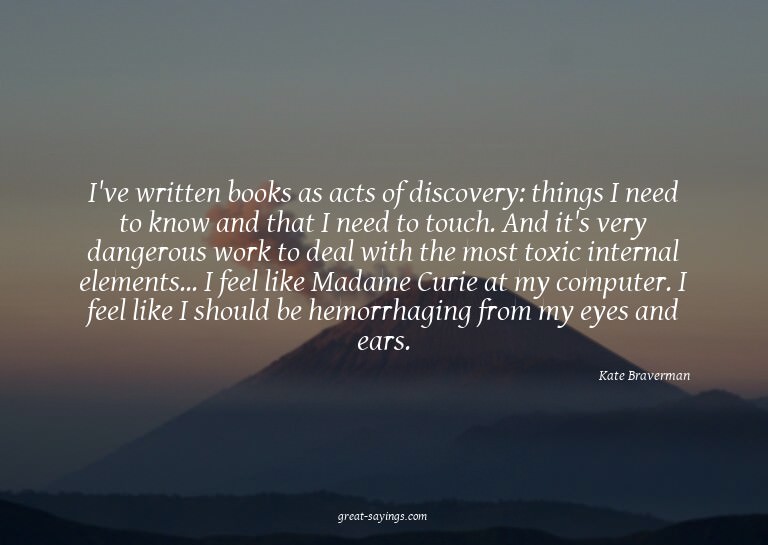 I've written books as acts of discovery: things I need