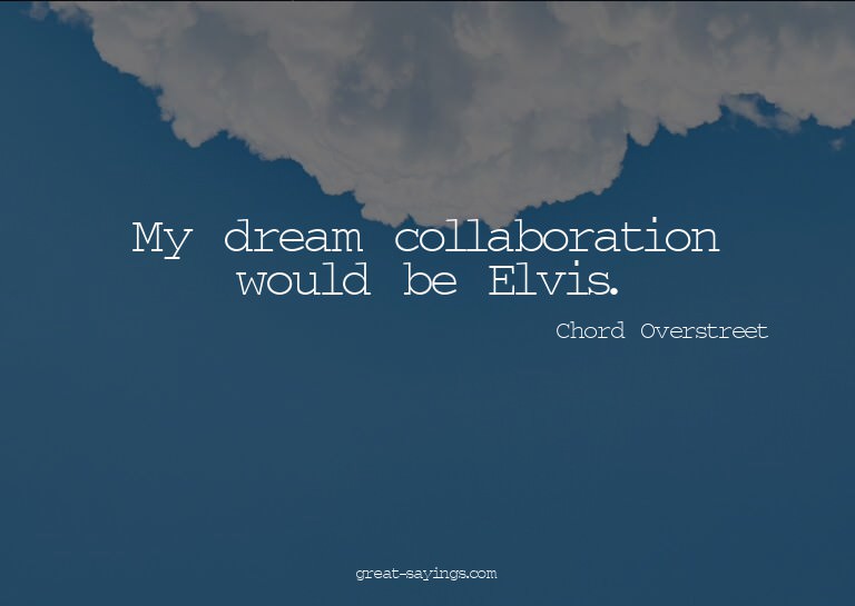 My dream collaboration would be Elvis.

