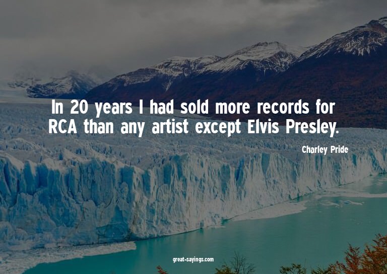 In 20 years I had sold more records for RCA than any ar