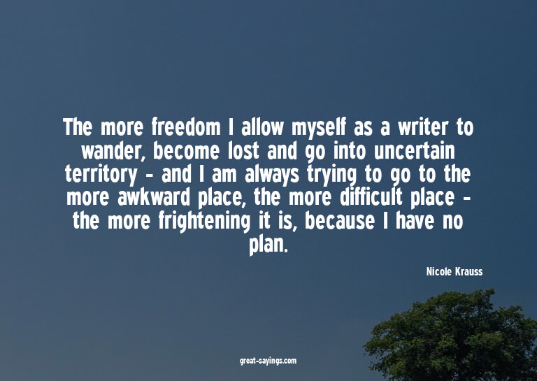 The more freedom I allow myself as a writer to wander,