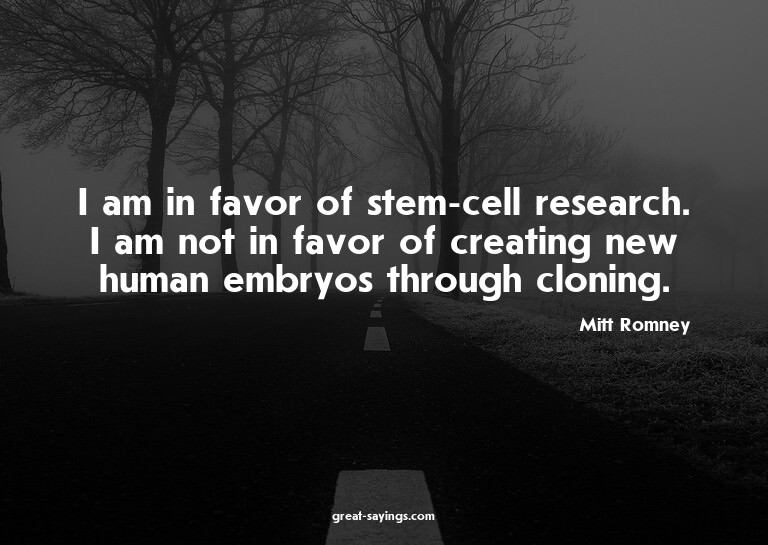 I am in favor of stem-cell research. I am not in favor