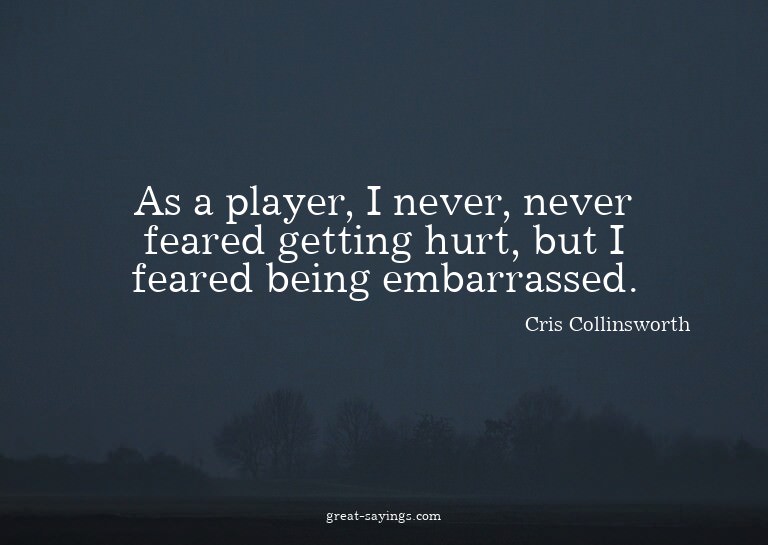 As a player, I never, never feared getting hurt, but I