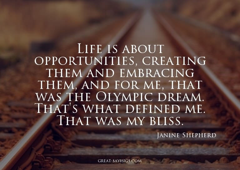 Life is about opportunities, creating them and embracin