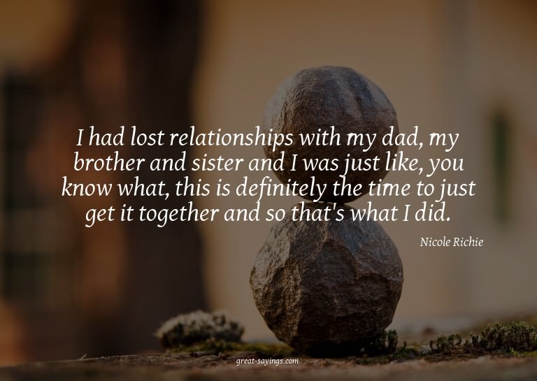 I had lost relationships with my dad, my brother and si