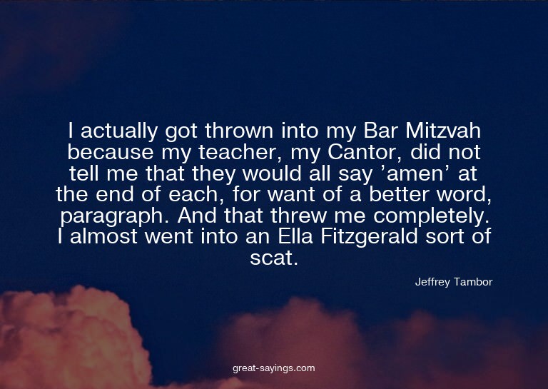 I actually got thrown into my Bar Mitzvah because my te