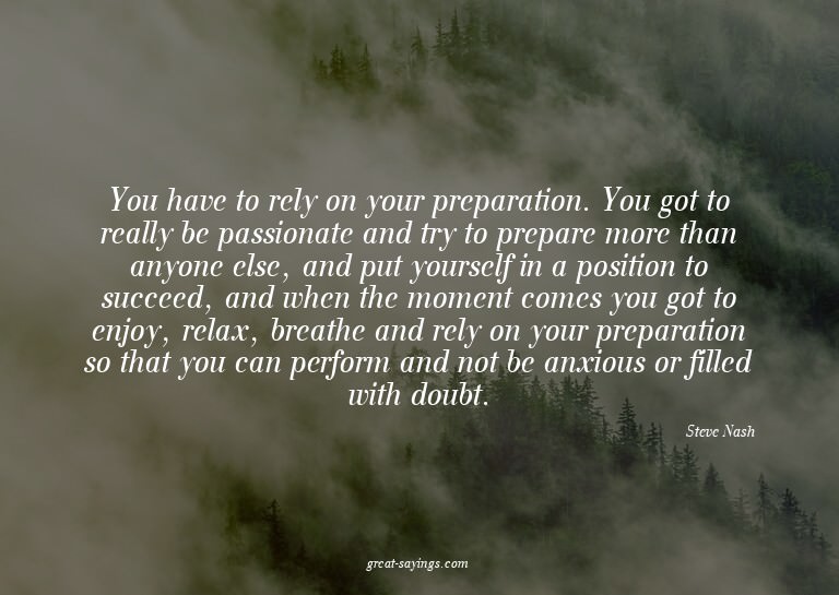 You have to rely on your preparation. You got to really