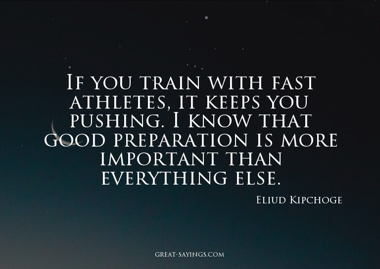 If you train with fast athletes, it keeps you pushing.