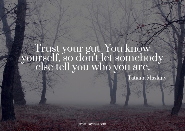 Trust your gut. You know yourself, so don't let somebod