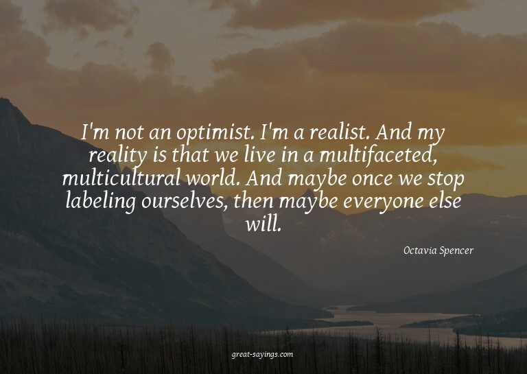 I'm not an optimist. I'm a realist. And my reality is t