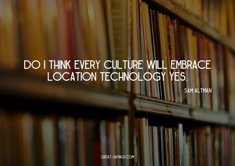 Do I think every culture will embrace location technolo