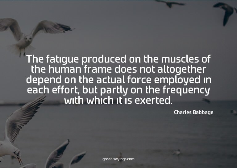 The fatigue produced on the muscles of the human frame