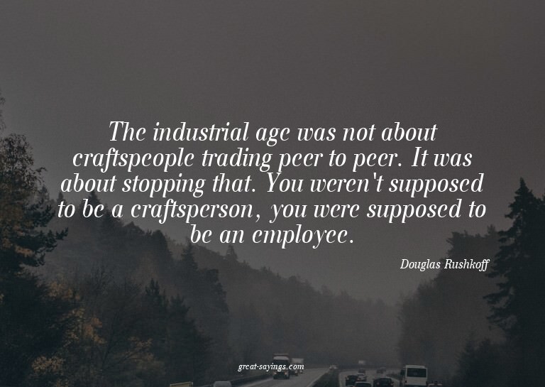 The industrial age was not about craftspeople trading p