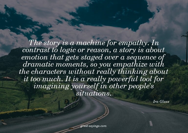 The story is a machine for empathy. In contrast to logi