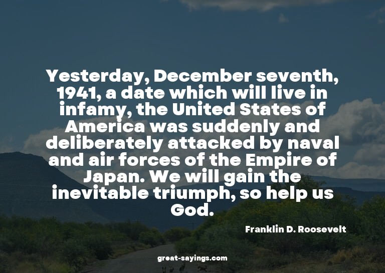 Yesterday, December seventh, 1941, a date which will li