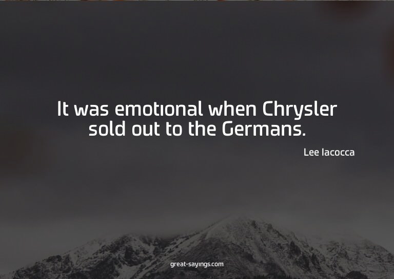 It was emotional when Chrysler sold out to the Germans.