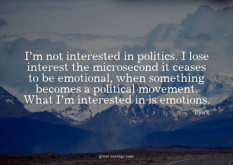 I'm not interested in politics. I lose interest the mic