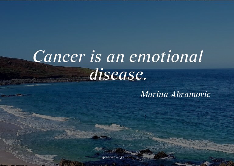 Cancer is an emotional disease.

