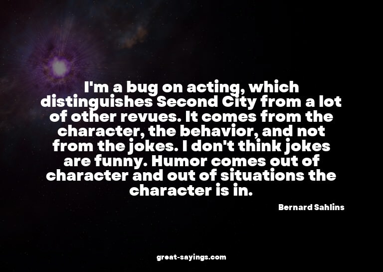 I'm a bug on acting, which distinguishes Second City fr