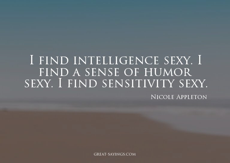 I find intelligence sexy. I find a sense of humor sexy.