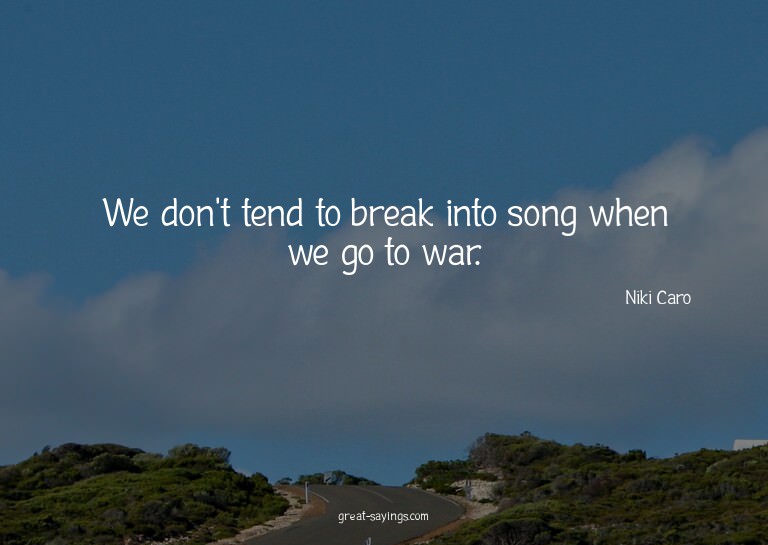 We don't tend to break into song when we go to war.

