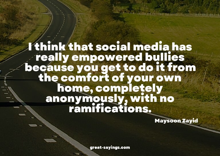 I think that social media has really empowered bullies