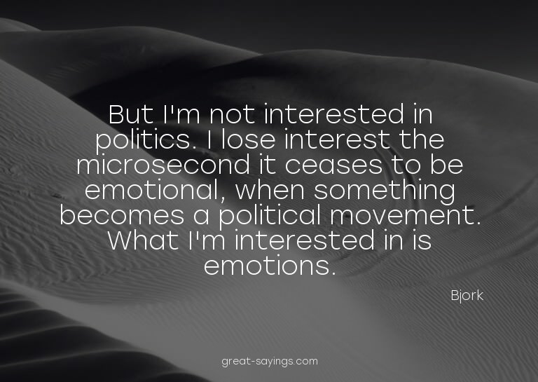But I'm not interested in politics. I lose interest the