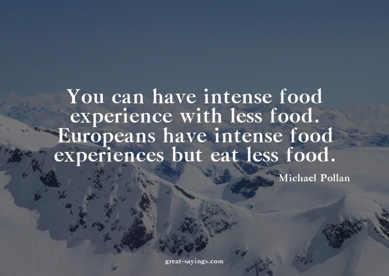 You can have intense food experience with less food. Eu
