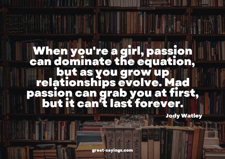 When you're a girl, passion can dominate the equation,