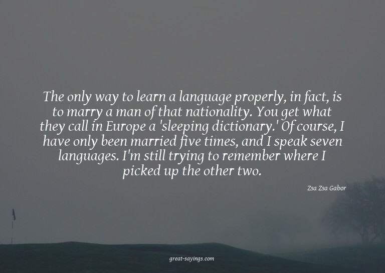 The only way to learn a language properly, in fact, is
