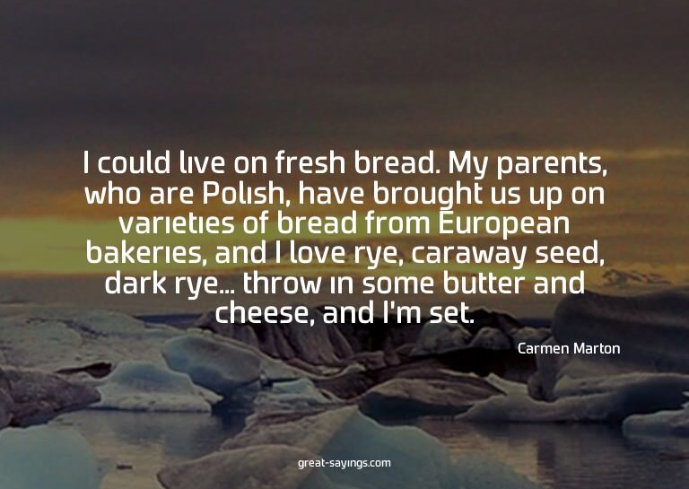 I could live on fresh bread. My parents, who are Polish