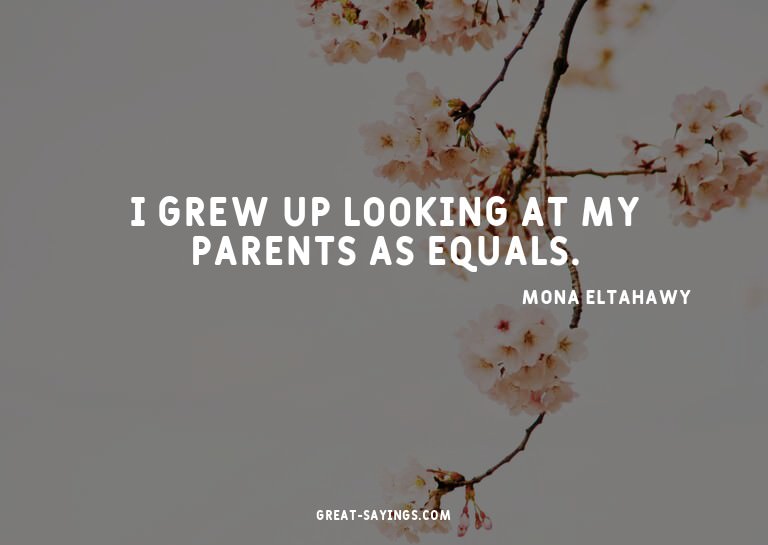 I grew up looking at my parents as equals.


