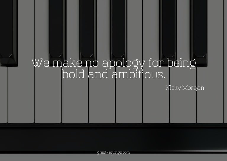 We make no apology for being bold and ambitious.


