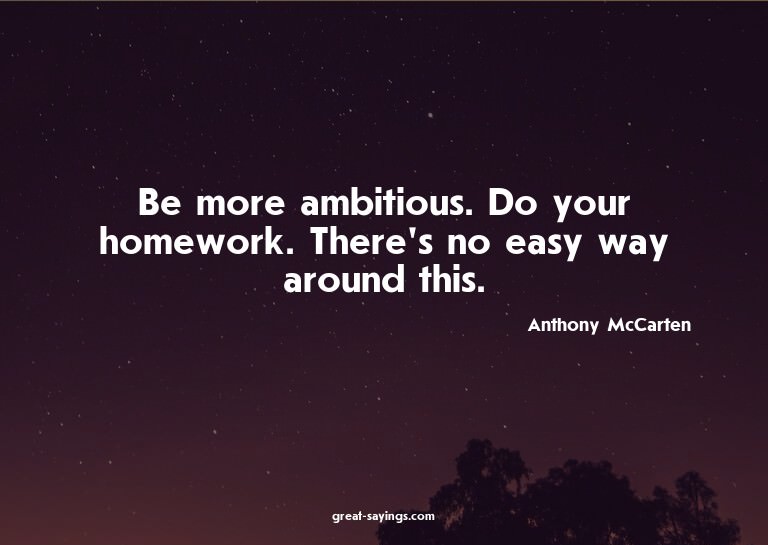 Be more ambitious. Do your homework. There's no easy wa
