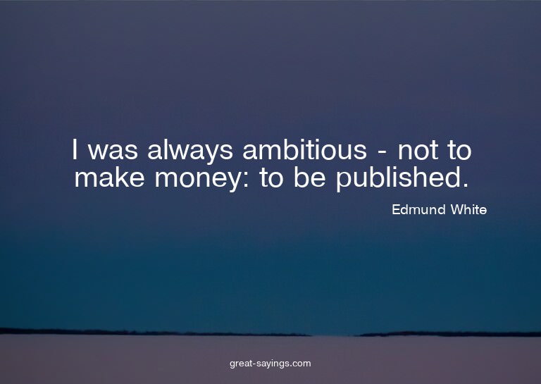 I was always ambitious - not to make money: to be publi