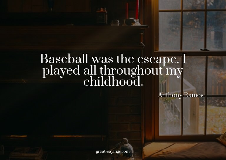 Baseball was the escape. I played all throughout my chi