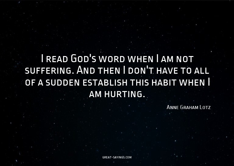 I read God's word when I am not suffering. And then I d