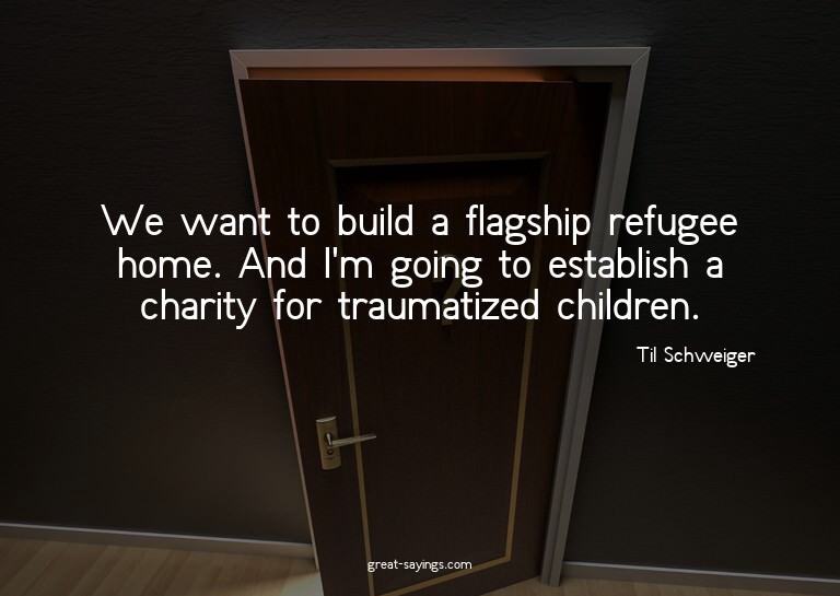 We want to build a flagship refugee home. And I'm going