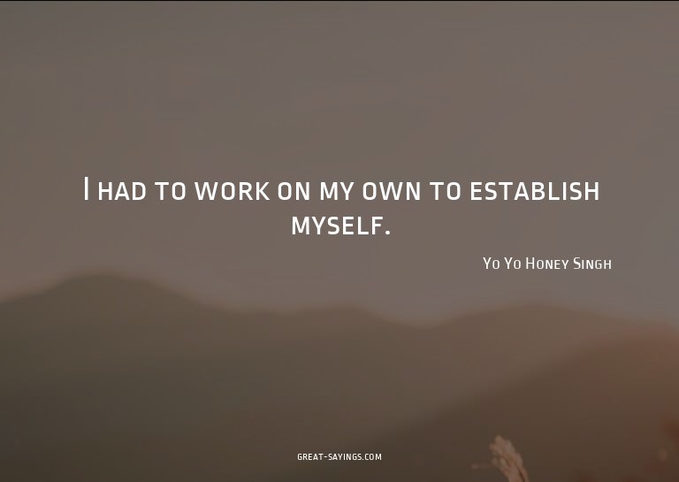 I had to work on my own to establish myself.

